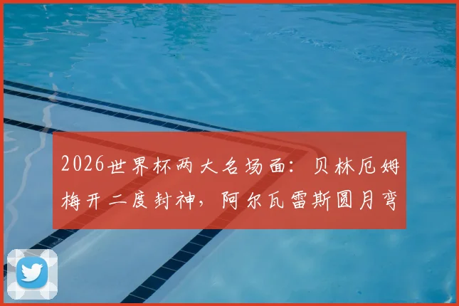 2026世界杯两大名场面：贝林厄姆梅开二度封神，阿尔瓦雷斯圆月弯刀破门全解析