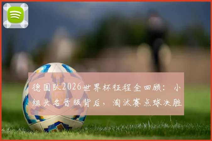 德国队2026世界杯征程全回顾：小组头名晋级背后，淘汰赛点球决胜饮恨32强，深度解析失利原因