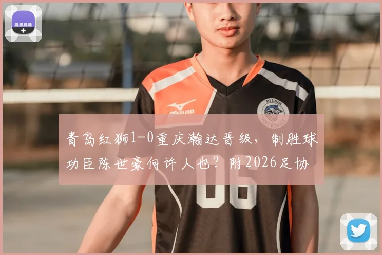 青岛红狮1-0重庆瀚达晋级，制胜球功臣陈世豪何许人也？附2026足协杯最新战报
