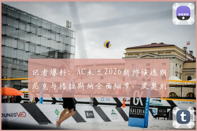 记者爆料:AC米兰2026新帅候选朗尼克与格拉斯纳会面细节,皮奥利继任者下周定论