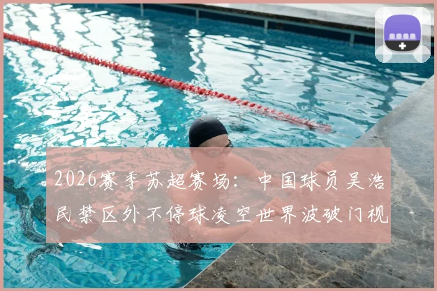 2026赛季苏超赛场:中国球员吴浩民禁区外不停球凌空世界波破门视频回放与技术细节全解析