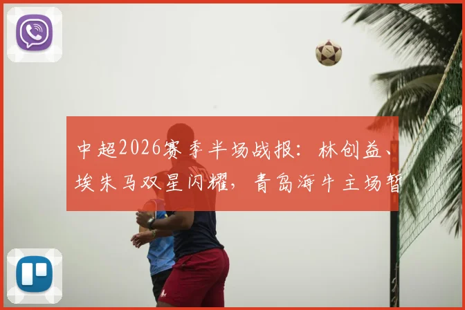 中超2026赛季半场战报：林创益、埃朱马双星闪耀，青岛海牛主场暂2球领先山东泰山