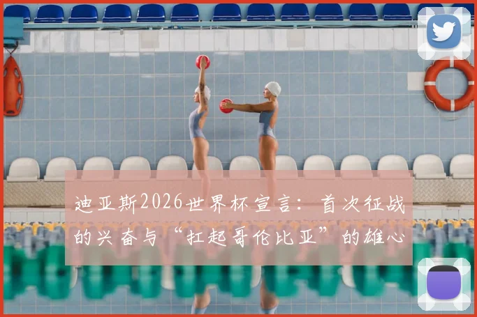 迪亚斯2026世界杯宣言：首次征战的兴奋与“扛起哥伦比亚”的雄心解析