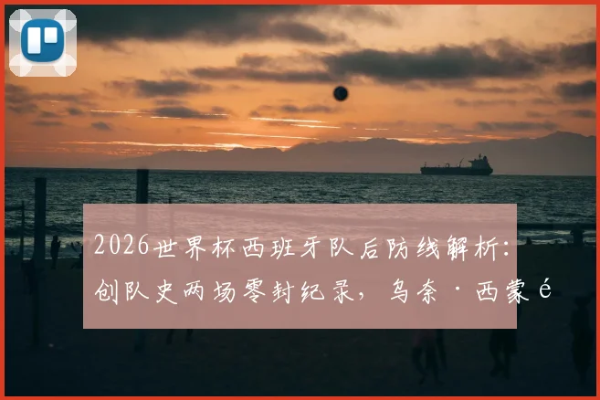 2026世界杯西班牙队后防线解析：创队史两场零封纪录，乌奈·西蒙领衔的钢铁防守是如何炼成的
