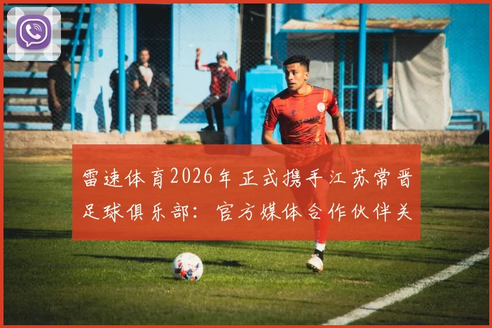 雷速体育2026年正式携手江苏常晋足球俱乐部：官方媒体合作伙伴关系解读与球迷服务升级展望