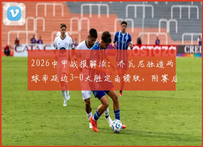 2026中甲战报解读：乔瓦尼独造两球率延边3-0大胜定南赣联，附赛后球队走势分析