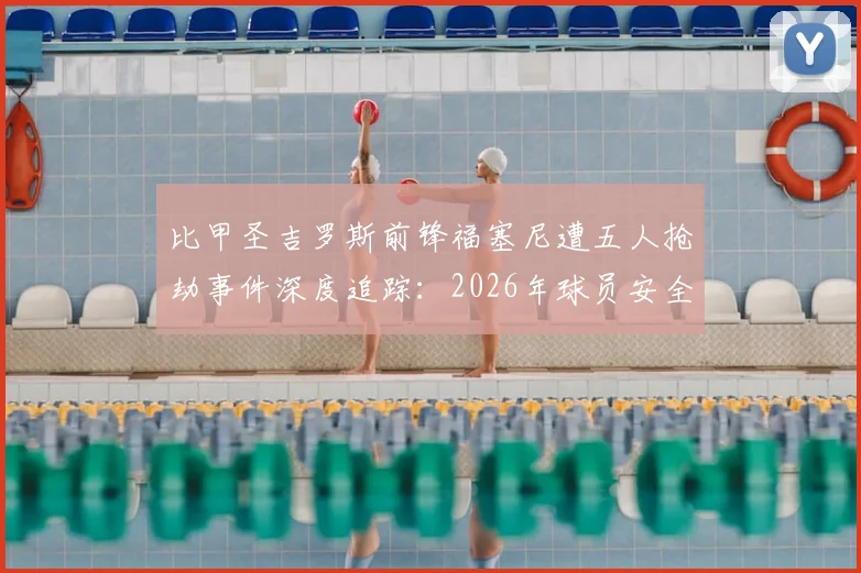 比甲圣吉罗斯前锋福塞尼遭五人抢劫事件深度追踪:2026年球员安全警钟再响