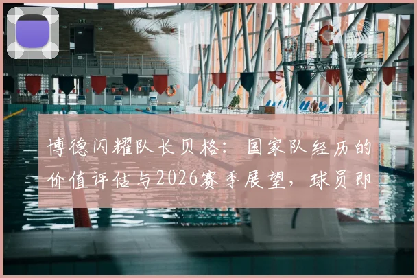 博德闪耀队长贝格：国家队经历的价值评估与2026赛季展望，球员即将回归俱乐部备战