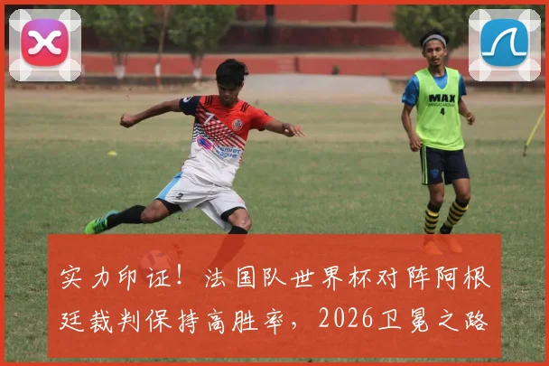实力印证！法国队世界杯对阵阿根廷裁判保持高胜率，2026卫冕之路的裁判因素深度探讨