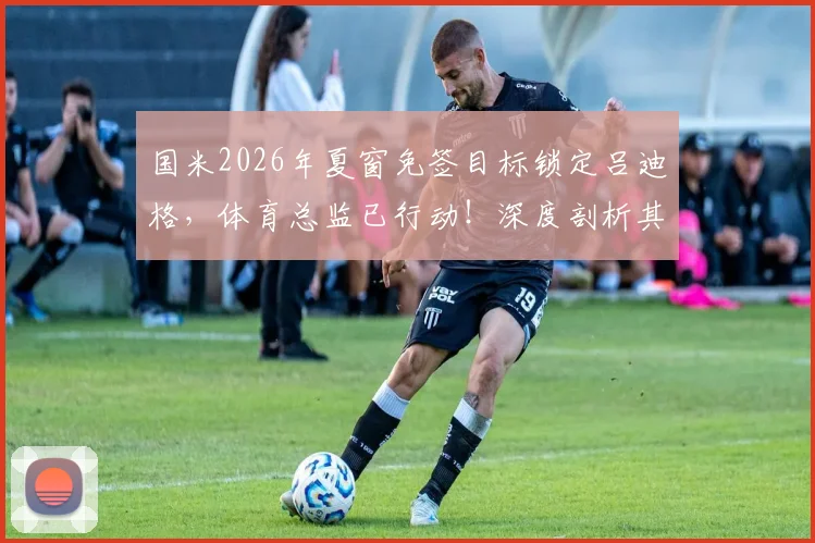 国米2026年夏窗免签目标锁定吕迪格，体育总监已行动！深度剖析其转会可能性