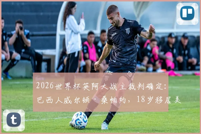 2026世界杯英阿大战主裁判确定：巴西人威尔顿·桑帕约，18岁移居美国，执法风格强硬平均4场罚下1人