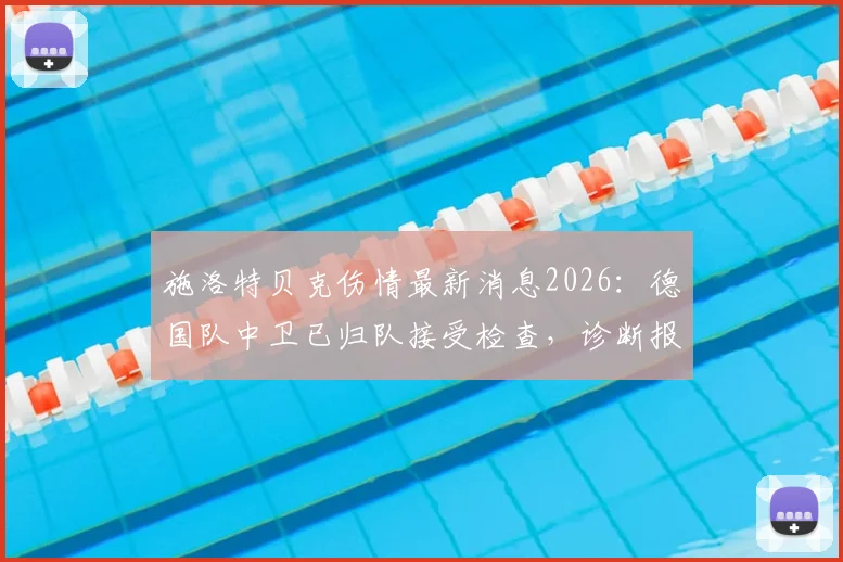 施洛特贝克伤情最新消息2026：德国队中卫已归队接受检查，诊断报告今日公布