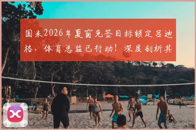 国米2026年夏窗免签目标锁定吕迪格，体育总监已行动！深度剖析其转会可能性
