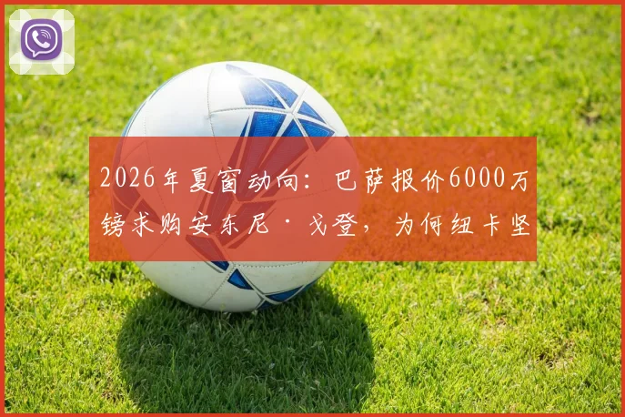 2026年夏窗动向:巴萨报价6000万镑求购安东尼·戈登,为何纽卡坚持要价超7500万镑?