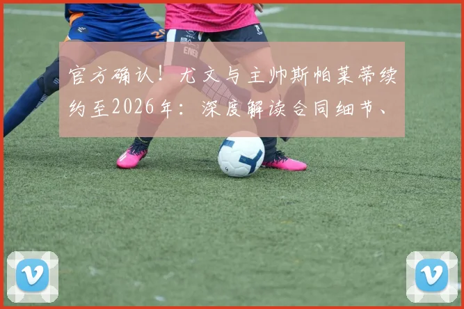 官方确认！尤文与主帅斯帕莱蒂续约至2026年：深度解读合同细节、战术延续与未来赛季展望