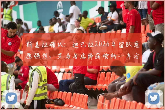 斯基拉确认：迪巴拉2026年留队意愿强烈，罗马考虑降薪续约一年方案