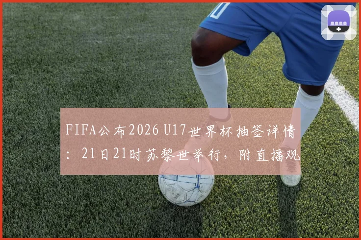 FIFA公布2026 U17世界杯抽签详情：21日21时苏黎世举行，附直播观看与球队名单指南