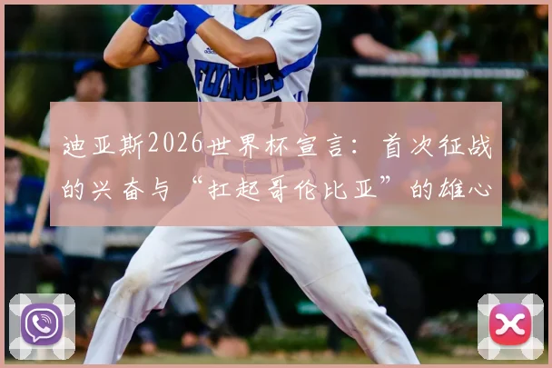 迪亚斯2026世界杯宣言：首次征战的兴奋与“扛起哥伦比亚”的雄心解析