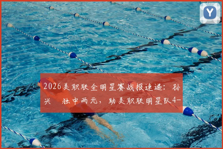 2026美职联全明星赛战报速递:孙兴慜独中两元,助美职联明星队4-3险胜墨西超明星队
