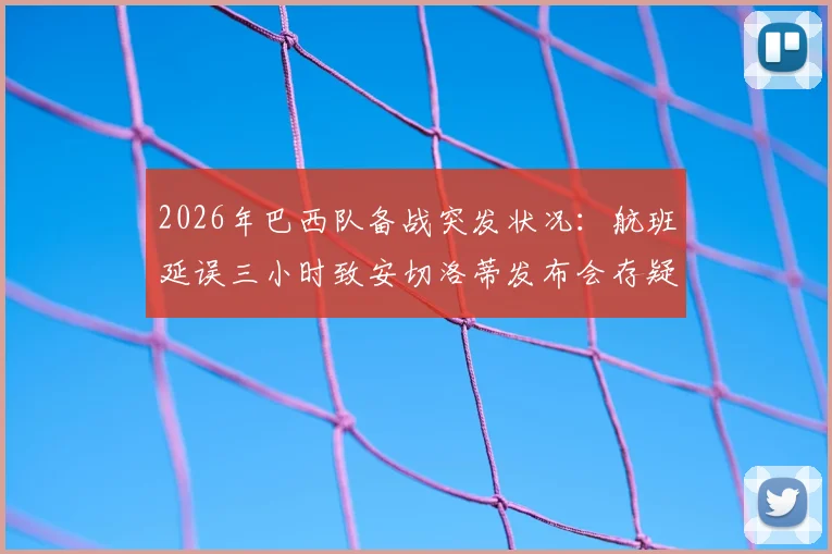 2026年巴西队备战突发状况:航班延误三小时致安切洛蒂发布会存疑,美洲杯征程蒙阴影?