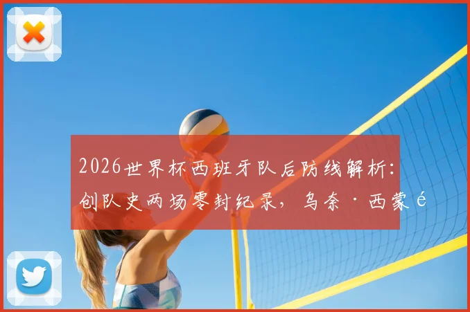 2026世界杯西班牙队后防线解析:创队史两场零封纪录,乌奈·西蒙领衔的钢铁防守是如何炼成的