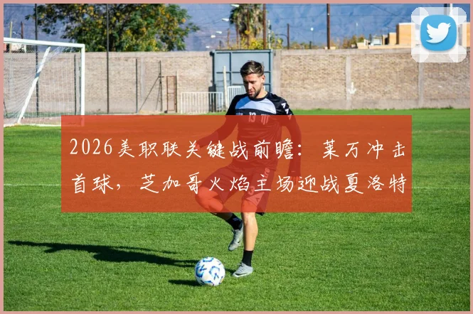 2026美职联关键战前瞻：莱万冲击首球，芝加哥火焰主场迎战夏洛特FC，连败困局能否破解？