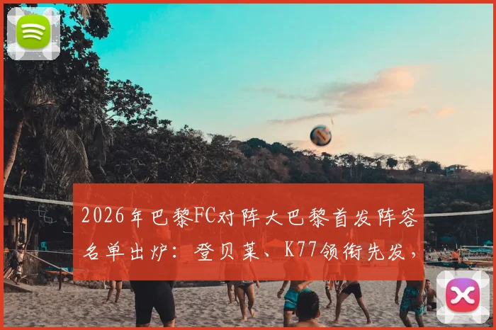 2026年巴黎FC对阵大巴黎首发阵容名单出炉：登贝莱、K77领衔先发，维蒂尼亚出战关键位置
