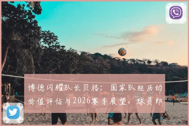 博德闪耀队长贝格：国家队经历的价值评估与2026赛季展望，球员即将回归俱乐部备战