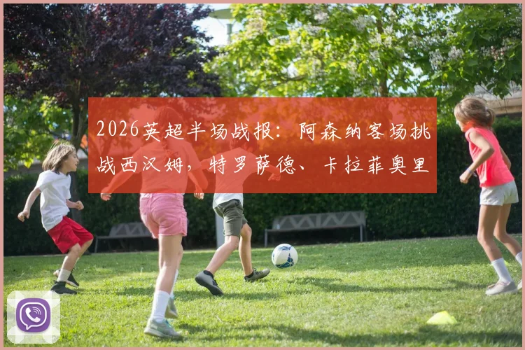 2026英超半场战报：阿森纳客场挑战西汉姆，特罗萨德、卡拉菲奥里造险，铁锤帮半场守平