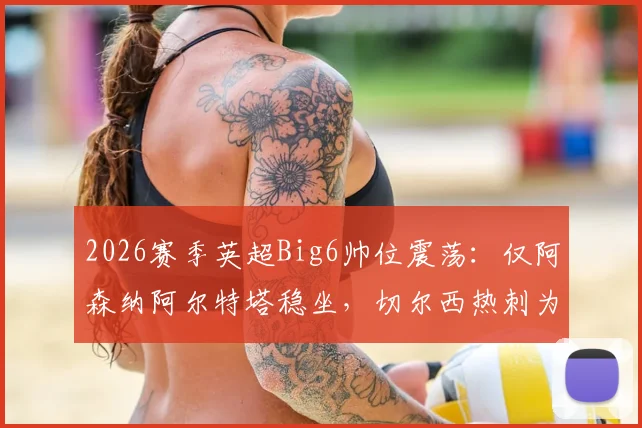 2026赛季英超Big6帅位震荡：仅阿森纳阿尔特塔稳坐，切尔西热刺为何陷入换帅轮回？