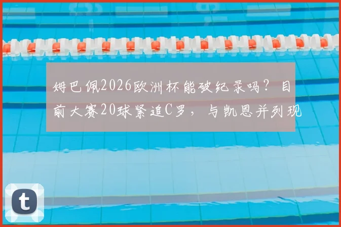 姆巴佩2026欧洲杯能破纪录吗？目前大赛20球紧追C罗，与凯恩并列现役第二