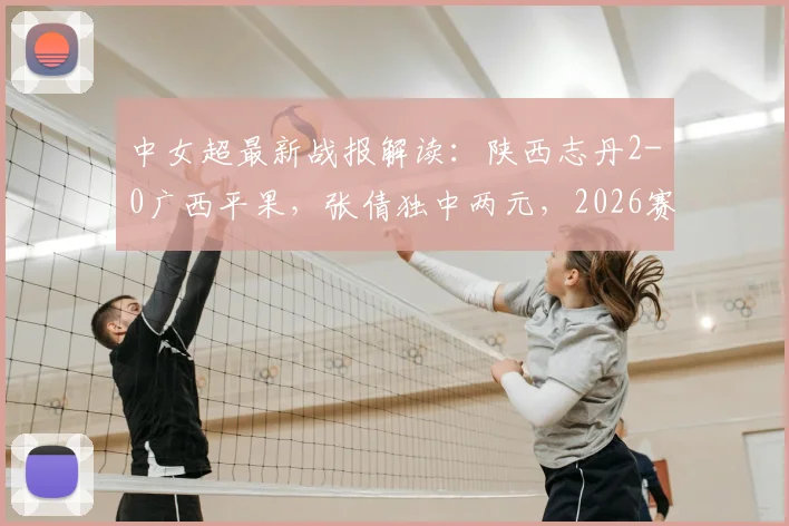 中女超最新战报解读:陕西志丹2-0广西平果,张倩独中两元,2026赛季积分有何变化?