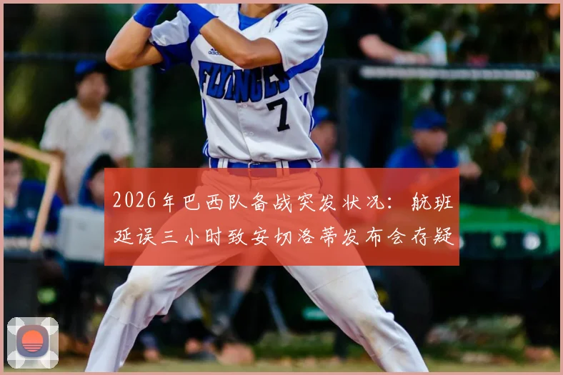 2026年巴西队备战突发状况：航班延误三小时致安切洛蒂发布会存疑，美洲杯征程蒙阴影？