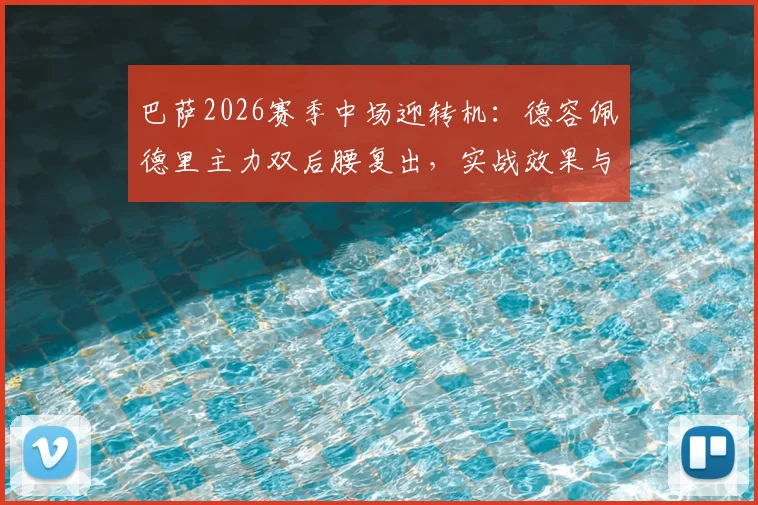 巴萨2026赛季中场迎转机：德容佩德里主力双后腰复出，实战效果与战术影响前瞻