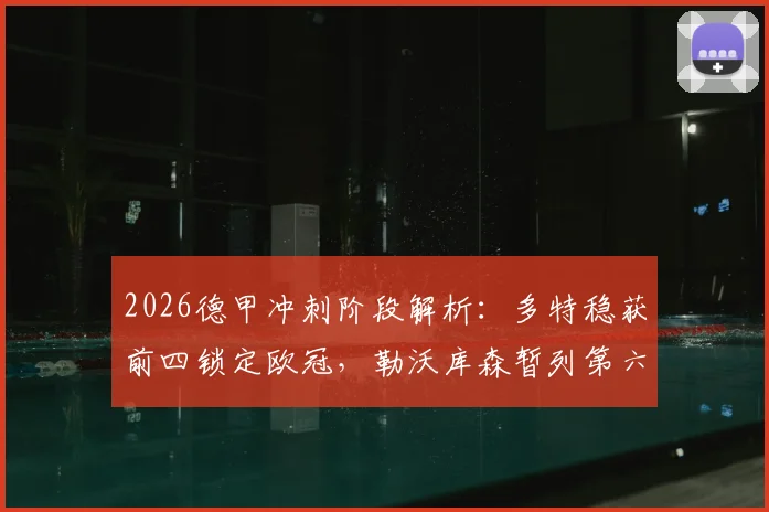 2026德甲冲刺阶段解析：多特稳获前四锁定欧冠，勒沃库森暂列第六距欧冠区仅2分，最后三轮如何翻盘？