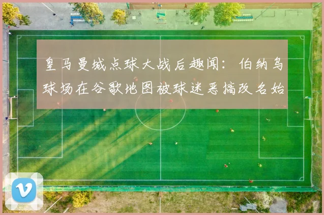 皇马曼城点球大战后趣闻：伯纳乌球场在谷歌地图被球迷恶搞改名始末