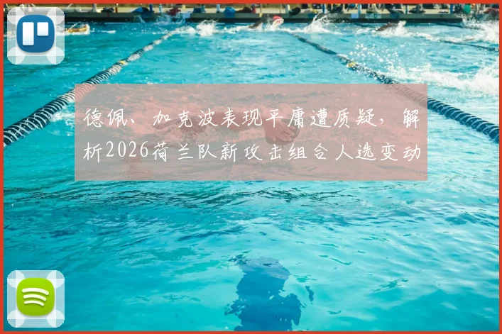 德佩、加克波表现平庸遭质疑，解析2026荷兰队新攻击组合人选变动与前景