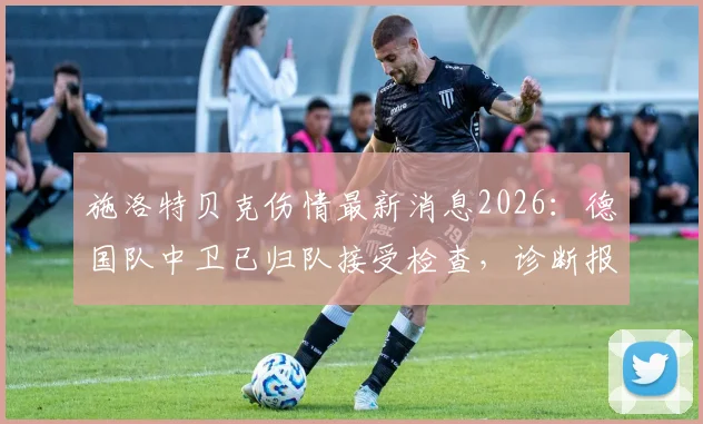 施洛特贝克伤情最新消息2026：德国队中卫已归队接受检查，诊断报告今日公布