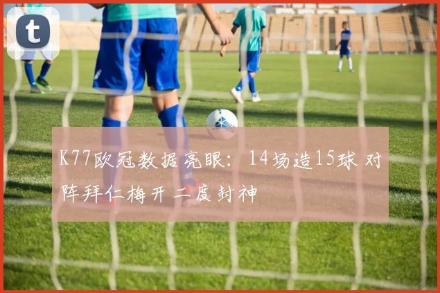 K77欧冠数据亮眼：14场造15球 对阵拜仁梅开二度封神