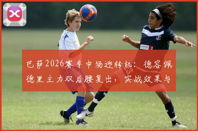 巴萨2026赛季中场迎转机：德容佩德里主力双后腰复出，实战效果与战术影响前瞻