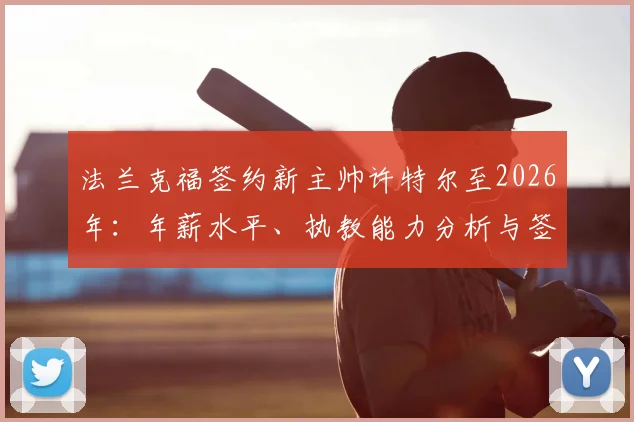 法兰克福签约新主帅许特尔至2026年：年薪水平、执教能力分析与签约背景深度解读