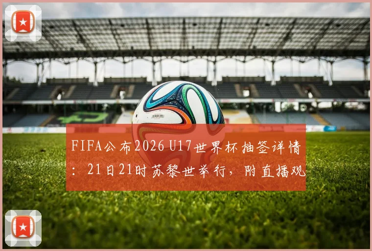 FIFA公布2026 U17世界杯抽签详情：21日21时苏黎世举行，附直播观看与球队名单指南