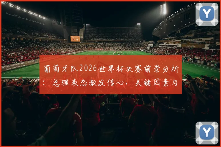 葡萄牙队2026世界杯决赛前景分析：总理表态激发信心，关键因素与阵容实力全面解读