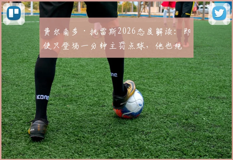 费尔南多·托雷斯2026态度解读：即使只登场一分钟主罚点球，他也绝不说拒绝
