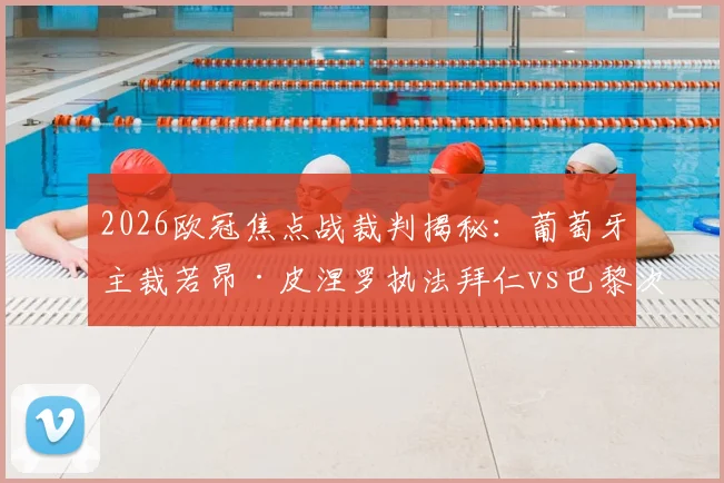 2026欧冠焦点战裁判揭秘：葡萄牙主裁若昂·皮涅罗执法拜仁vs巴黎次回合，过往记录与执法风格全解析