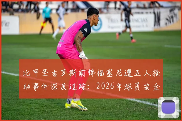 比甲圣吉罗斯前锋福塞尼遭五人抢劫事件深度追踪：2026年球员安全警钟再响