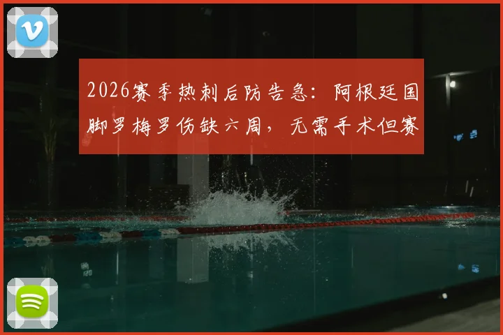 2026赛季热刺后防告急：阿根廷国脚罗梅罗伤缺六周，无需手术但赛季报销，谁来填补空缺？
