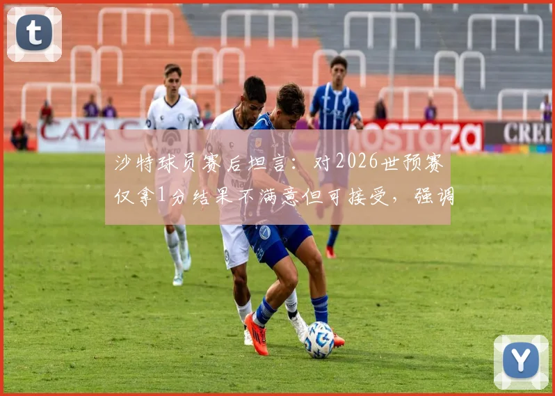 沙特球员赛后坦言：对2026世预赛仅拿1分结果不满意但可接受，强调绝不能低估佛得角实力