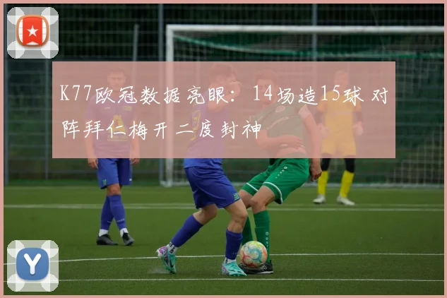K77欧冠数据亮眼：14场造15球 对阵拜仁梅开二度封神