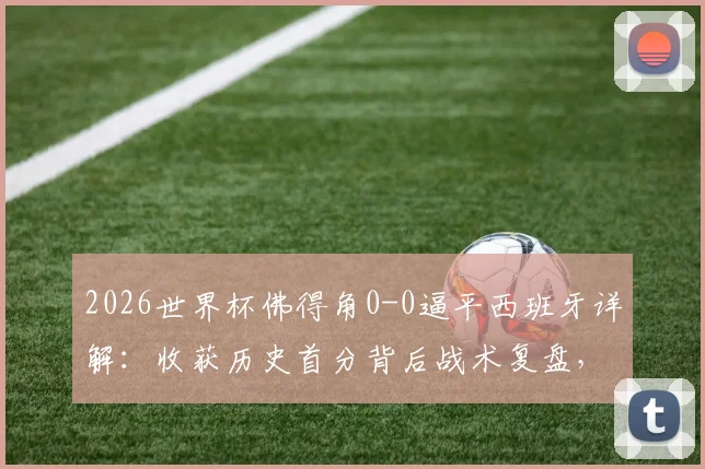 2026世界杯佛得角0-0逼平西班牙详解：收获历史首分背后战术复盘，附足协致谢球迷声明解读